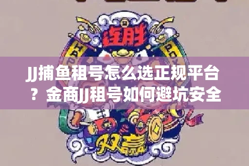 JJ捕鱼租号怎么选正规平台？金商JJ租号如何避坑安全交易？