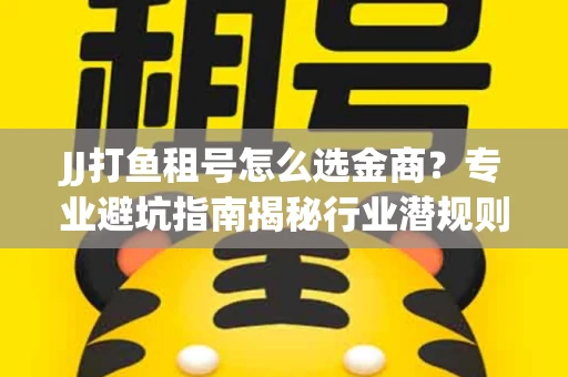 JJ打鱼租号怎么选金商？专业避坑指南揭秘行业潜规则